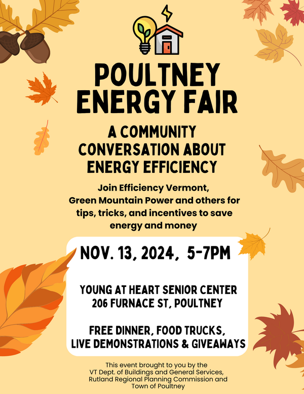 Poultney Energy Fair, A community conversation about energy efficiency. Join Efficiency Vermont, Green Mountain Power and others for tips, tricks, and incentives to save energy and money. Nov. 13, 2024, 5-7 pm at the Young at Heart Senior Center, 206 Furnace St., Poultney, Vt 05764 